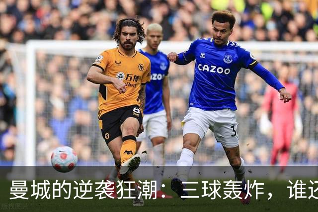 曼城的逆袭狂潮：三球轰炸，谁还敢拦？