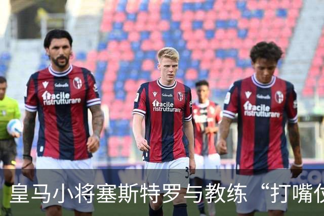 皇马小将塞斯特罗与教练“打嘴仗”，吃了罚单！
