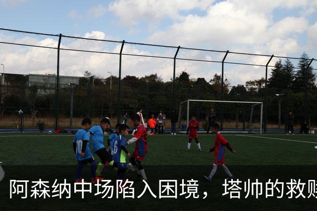 阿森纳中场陷入困境，塔帅的救赎之旅开启