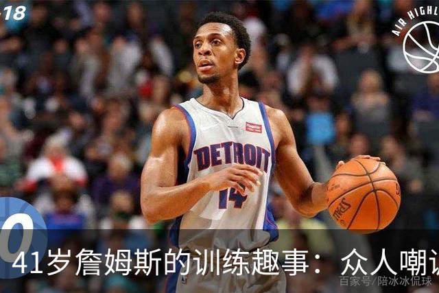 41岁詹姆斯的训练趣事：众人嘲讽与赞美的篮球双簧